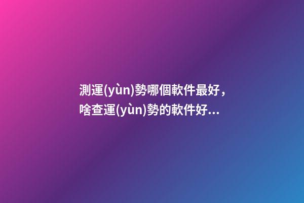 測運(yùn)勢哪個軟件最好，啥查運(yùn)勢的軟件好用，比較準(zhǔn)的？ 網(wǎng)上有很多星座運(yùn)勢測算，這樣的測算準(zhǔn)嗎？